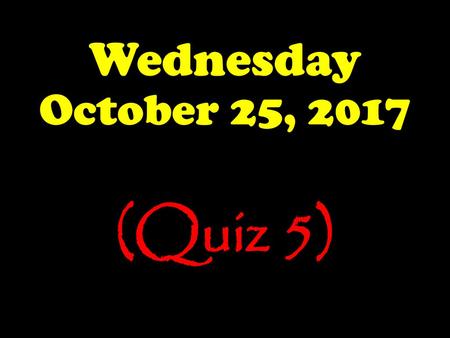 Wednesday October 25, 2017 (Quiz 5).