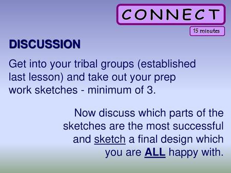 15 minutes DISCUSSION Get into your tribal groups (established last lesson) and take out your prep work sketches - minimum of 3. Now discuss which parts.