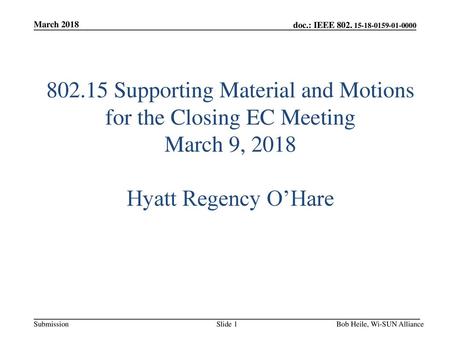 March 2018 802.15 Supporting Material and Motions for the Closing EC Meeting March 9, 2018 Hyatt Regency O’Hare Bob Heile, Wi-SUN Alliance.
