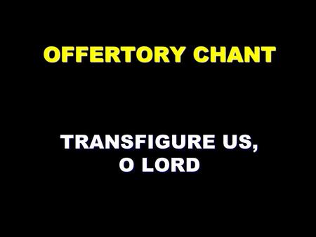OFFERTORY CHANT TRANSFIGURE US, O LORD