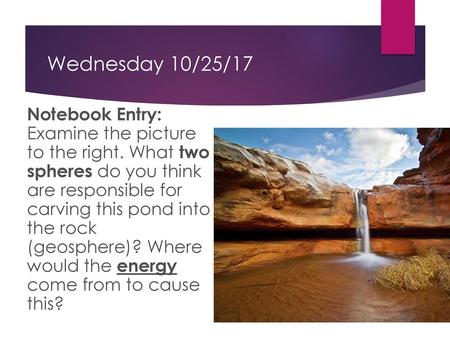 Wednesday 10/25/17 Notebook Entry: Examine the picture to the right. What two spheres do you think are responsible for carving this pond into the.