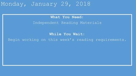 Monday, January 29, 2018 What You Need: Independent Reading Materials While You Wait: Begin working on this week’s reading requirements.