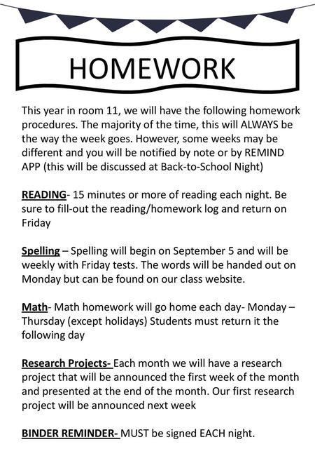 HOMEWORK This year in room 11, we will have the following homework procedures. The majority of the time, this will ALWAYS be the way the week goes. However,