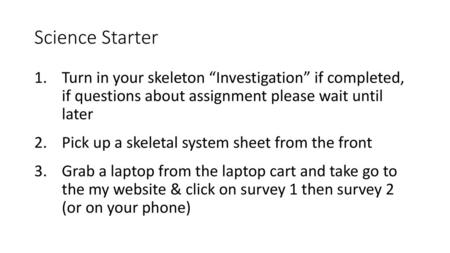 Science Starter Turn in your skeleton “Investigation” if completed, if questions about assignment please wait until later Pick up a skeletal system.