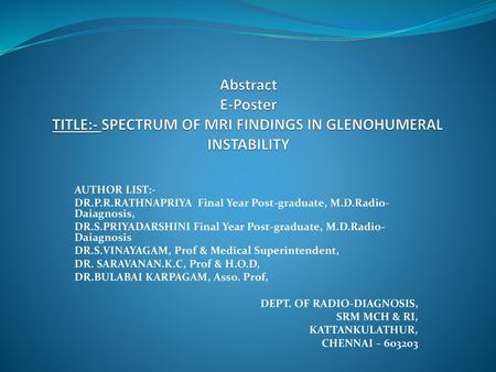 Abstract E-Poster TITLE:- SPECTRUM OF MRI FINDINGS IN GLENOHUMERAL INSTABILITY AUTHOR LIST:- DR.P.R.RATHNAPRIYA Final Year Post-graduate, M.D.Radio-Daiagnosis,