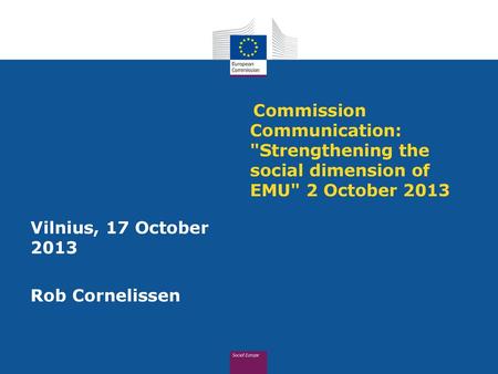 Commission Communication: Strengthening the social dimension of EMU 2 October 2013 Vilnius, 17 October 2013 Rob Cornelissen.
