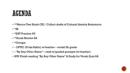 Agenda **Return Two Kinds CEI / Collect drafts of Cultural Identity Brainstorm *IR *SAT Practice #3 *Vocab Review 6A *Groups: - OPTIC (Frida Kahlo) w/teacher.