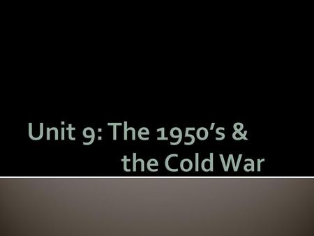 Unit 9: The 1950’s & the Cold War
