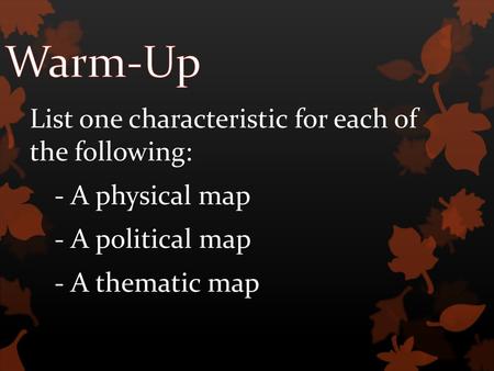 Warm-Up List one characteristic for each of the following: - A physical map - A political map - A thematic map.
