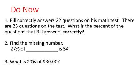 Do Now 1. Bill correctly answers 22 questions on his math test. There are 25 questions on the test. What is the percent of the questions that Bill answers.