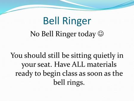 Bell Ringer No Bell Ringer today  You should still be sitting quietly in your seat. Have ALL materials ready to begin class as soon as the bell rings.