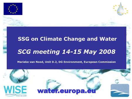 SSG on Climate Change and Water SCG meeting 14-15 May 2008 Marieke van Nood, Unit D.2, DG Environment, European Commission.