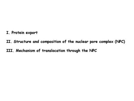 I. Protein export II. Structure and composition of the nuclear pore complex (NPC) III. Mechanism of translocation through the NPC.