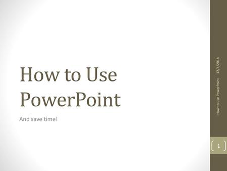 12/4/2018 How to Use PowerPoint How to use PowerPoint And save time!