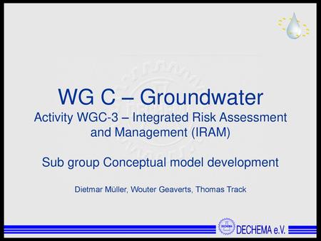 WG C – Groundwater Activity WGC-3 – Integrated Risk Assessment and Management (IRAM) Sub group Conceptual model development Dietmar Müller, Wouter Geaverts,