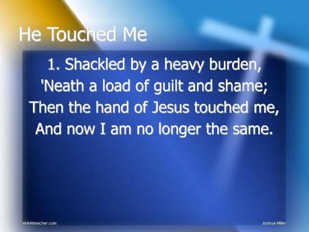 He Touched Me 1. Shackled by a heavy burden,