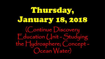 Thursday, January 18, 2018 (Continue Discovery Education Unit - Studying the Hydrosphere; Concept - Ocean Water)