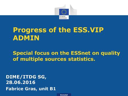 Progress of the ESS.VIP ADMIN Special focus on the ESSnet on quality of multiple sources statistics. DIME/ITDG SG, 28.06.2016 Fabrice Gras, unit B1.