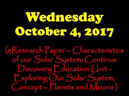 Wednesday October 4, 2017 (eResearch Paper – Characteristics of our Solar System; Continue Discovery Education Unit - Exploring Our Solar System, Concept.