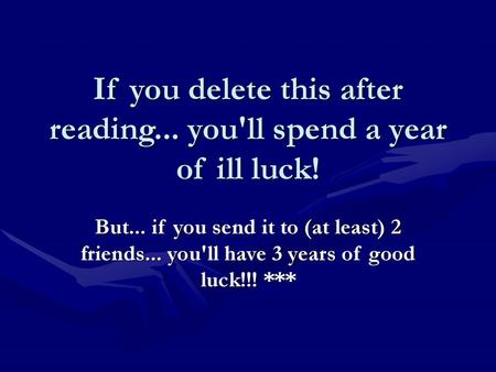 If you delete this after reading... you'll spend a year of ill luck!