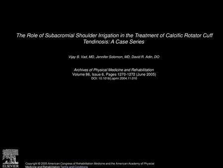 The Role of Subacromial Shoulder Irrigation in the Treatment of Calcific Rotator Cuff Tendinosis: A Case Series  Vijay B. Vad, MD, Jennifer Solomon, MD,