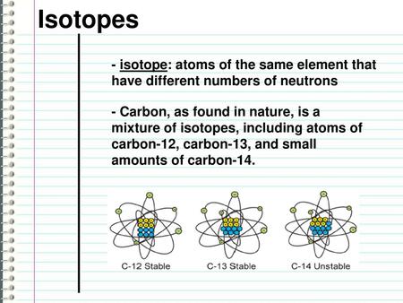Isotopes - isotope: atoms of the same element that have different numbers of neutrons - Carbon, as found in nature, is a mixture of isotopes, including.