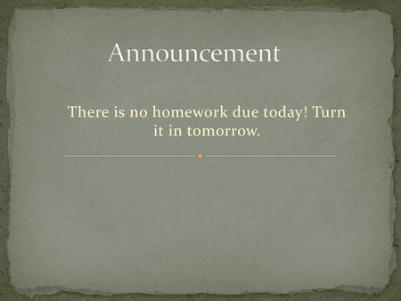 There is no homework due today! Turn it in tomorrow.