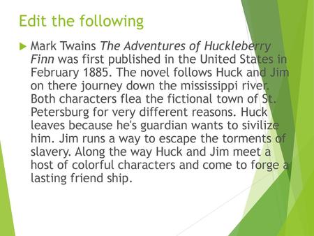 Edit the following Mark Twains The Adventures of Huckleberry Finn was first published in the United States in February 1885. The novel follows Huck and.