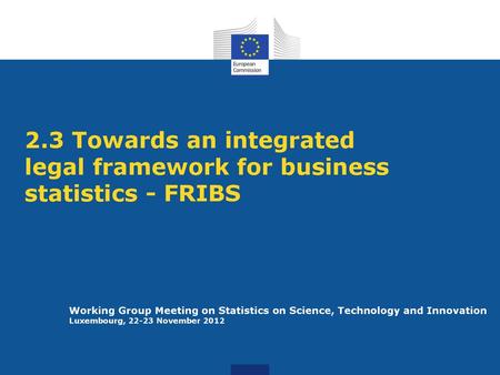 2.3 Towards an integrated legal framework for business statistics - FRIBS Working Group Meeting on Statistics on Science, Technology and Innovation Luxembourg,