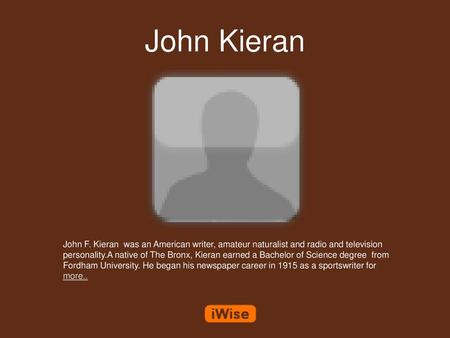 John Kieran John F. Kieran was an American writer, amateur naturalist and radio and television personality.A native of The Bronx, Kieran earned a Bachelor.