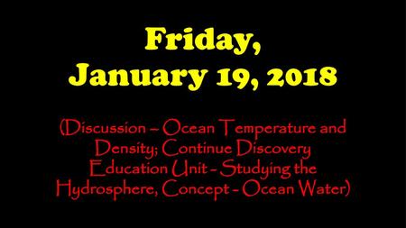 Friday, January 19, 2018 (Discussion – Ocean Temperature and Density; Continue Discovery Education Unit - Studying the Hydrosphere, Concept - Ocean Water)