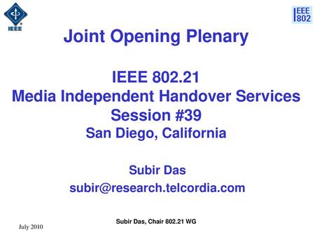 Subir Das subir@research.telcordia.com Joint Opening Plenary IEEE 802.21 Media Independent Handover Services Session #39 San Diego, California Subir.