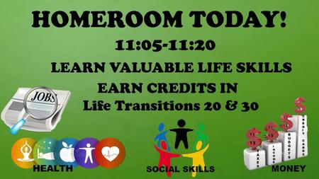 HOMEROOM TODAY! 11:05-11:20 LEARN VALUABLE LIFE SKILLS EARN CREDITS IN