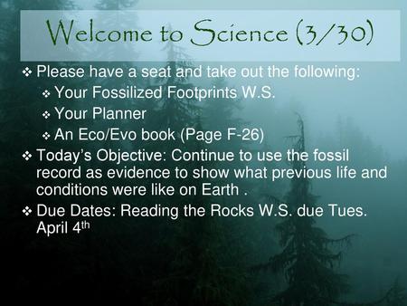 Welcome to Science (3/30) Please have a seat and take out the following: Your Fossilized Footprints W.S. Your Planner An Eco/Evo book (Page F-26) Today’s.
