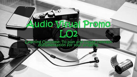 Audio Visual Promo LO2 Learning Outcome: To plan and create concept documentation for your projects.