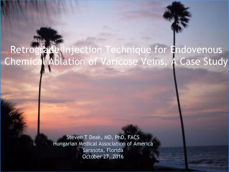   Retrograde Injection Technique for Endovenous Chemical Ablation of Varicose Veins, A Case Study     Steven T Deak, MD, PhD, FACS Hungarian Medical Association.