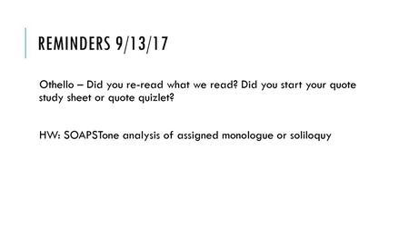 Reminders 9/13/17 Othello – Did you re-read what we read? Did you start your quote study sheet or quote quizlet? HW: SOAPSTone analysis of assigned monologue.