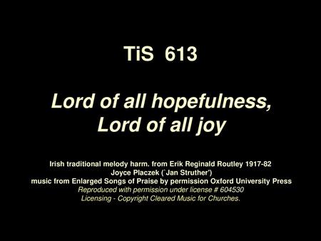 TiS 613 Lord of all hopefulness, Lord of all joy Irish traditional melody harm. from Erik Reginald Routley 1917-82 Joyce Placzek (`Jan Struther')