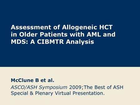 Assessment of Allogeneic HCT in Older Patients with AML and MDS: A CIBMTR Analysis McClune B et al. ASCO/ASH Symposium 2009;The Best of ASH Special & Plenary.