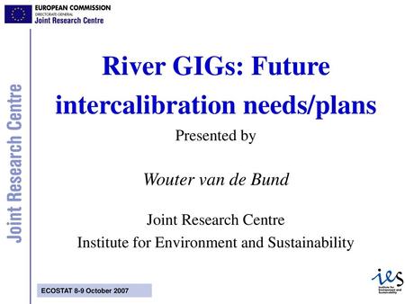 River GIGs: Future intercalibration needs/plans Presented by Wouter van de Bund Joint Research Centre Institute for Environment and Sustainability.