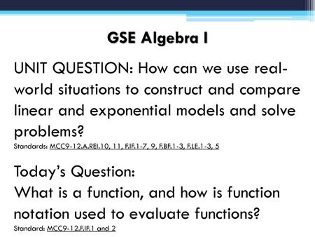 GSE Algebra I UNIT QUESTION: How can we use real-world situations to construct and compare linear and exponential models and solve problems? Standards: