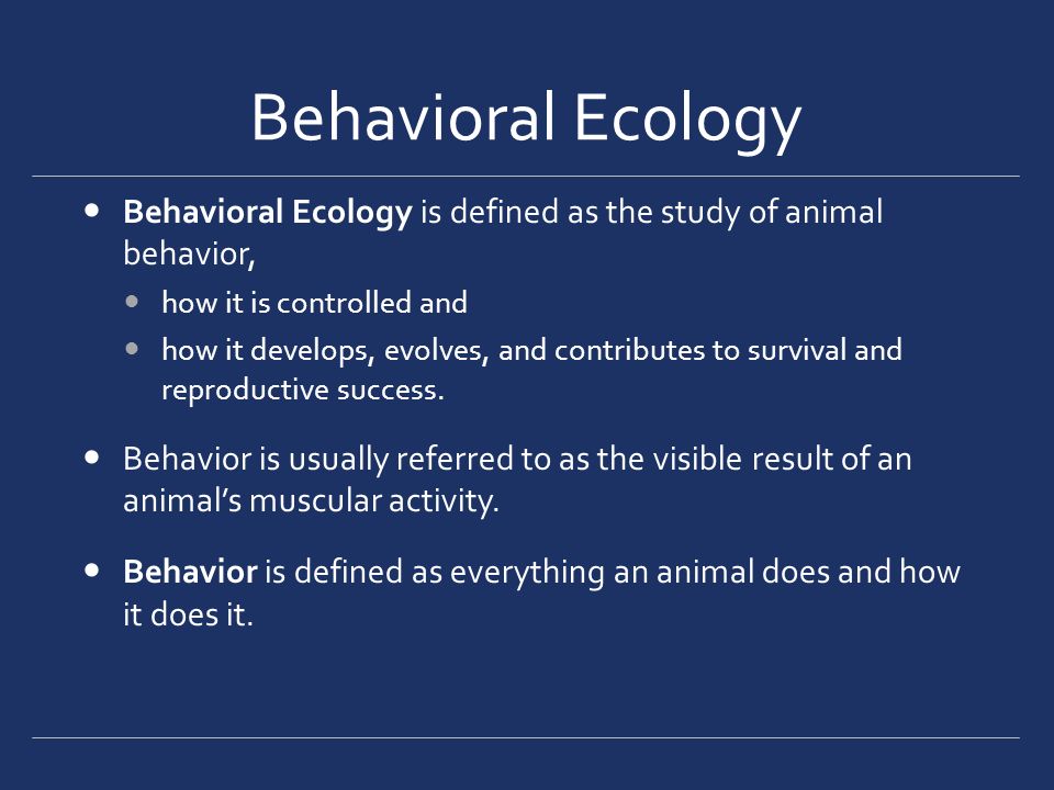 Behavioral Ecology Behavioral Ecology is defined as the study of animal  behavior, how it is controlled and how it develops, evolves, and  contributes to. - ppt download