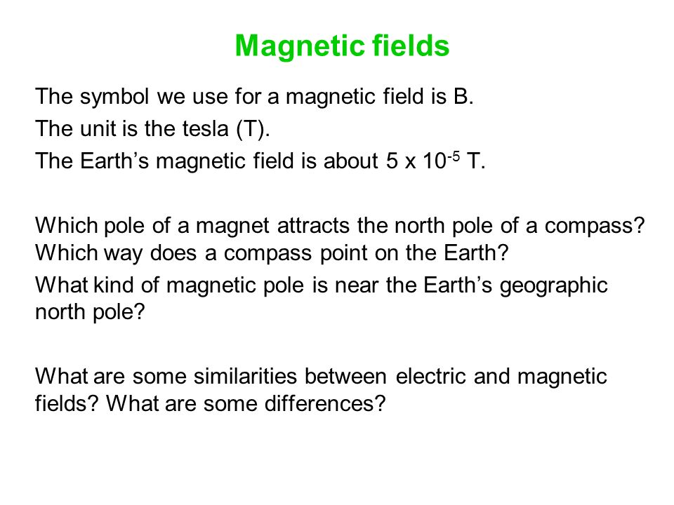 Magnetic fields The symbol we use for a magnetic field is B. The unit is  the tesla (T). The Earth's magnetic field is about 5 x T. Which pole of. -  ppt download