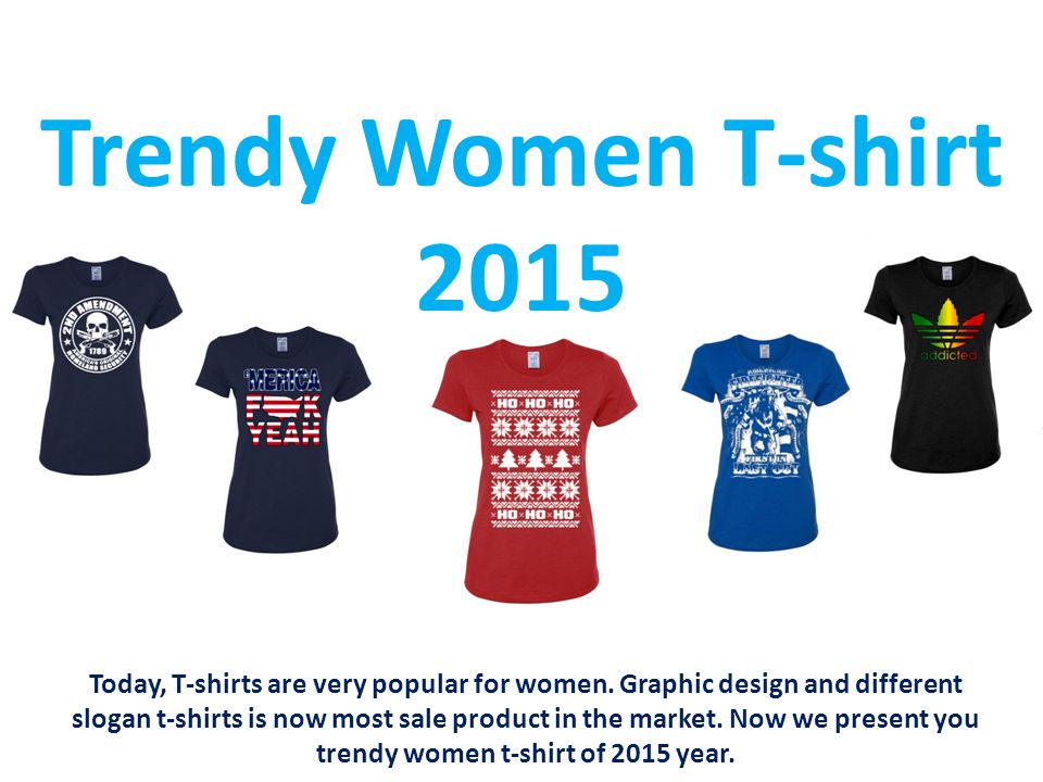 Trendy Women T-shirt 2015 Today, T-shirts are very popular for women.  Graphic design and different slogan t-shirts is now most sale product in  the market. - ppt download
