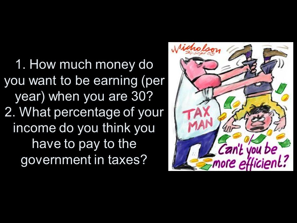 1. How much money do you want to be earning (per year) when you are 30? 2.  What percentage of your income do you think you have to pay to the  government. - ppt download