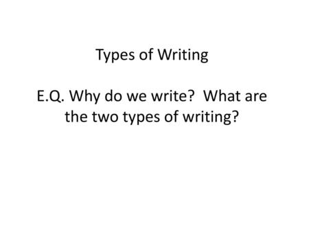 Types of Writing E. Q. Why do we write