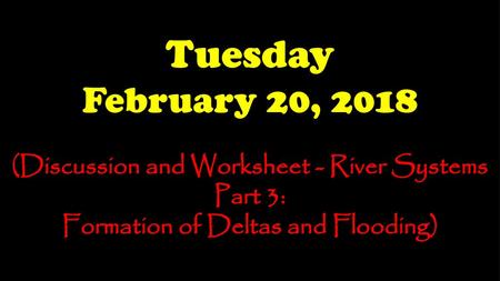 Tuesday February 20, 2018 (Discussion and Worksheet - River Systems Part 3: Formation of Deltas and Flooding)