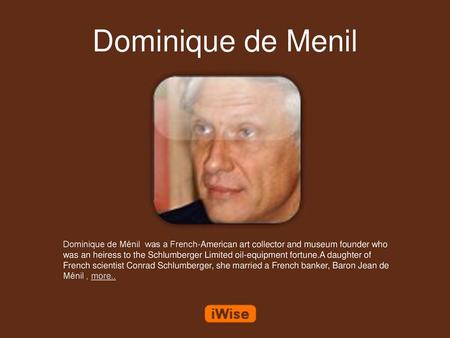 Dominique de Menil Dominique de Ménil was a French-American art collector and museum founder who was an heiress to the Schlumberger Limited oil-equipment.