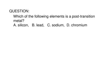 QUESTION: Which of the following elements is a post-transition metal? A. silicon, B. lead, C. sodium, D. chromium SCRIPT: Which of the following.