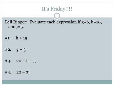 It’s Friday!!!! Bell Ringer: Evaluate each expression if g=6, h=10, and j=5. #1. h + 15 #2. g – 3 #3. 20 – h + g #4. 22 – 3j Call Roll. Ask for Student.